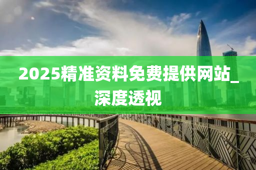 2025精準資料免費提供網(wǎng)站_深度透視