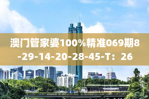 澳門管家婆100%精準(zhǔn)069期8-29-14-20-28-45-T：26