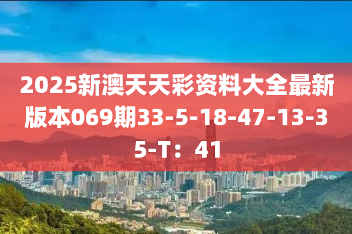 2025新澳天天彩資料大全最新版本069期33-5-18-47-13-35-T：41