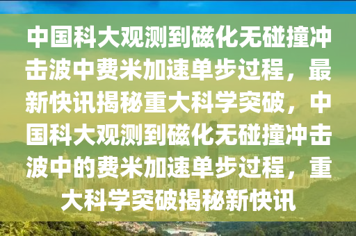 中國科大觀測到磁化無碰撞沖擊波中費(fèi)米加速單步過程，最新快訊揭秘重大科學(xué)突破，中國科大觀測到磁化無碰撞沖擊波中的費(fèi)米加速單步過程，重大科學(xué)突破揭秘新快訊