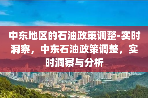 中東地區(qū)的石油政策調(diào)整-實(shí)時(shí)洞察，中東石油政策調(diào)整，實(shí)時(shí)洞察與分析