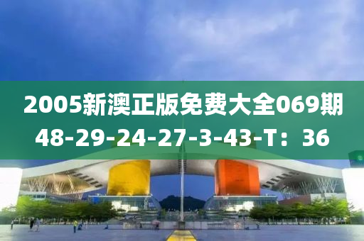 2005新澳正版免費(fèi)大全069期48-29-24-27-3-43-T：36