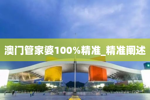 澳門管家婆100%精準(zhǔn)_精準(zhǔn)闡述