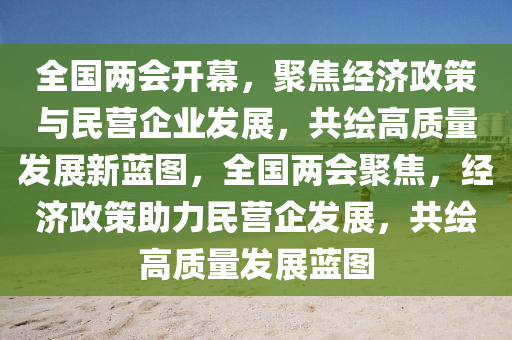 全國(guó)兩會(huì)開幕，聚焦經(jīng)濟(jì)政策與民營(yíng)企業(yè)發(fā)展，共繪高質(zhì)量發(fā)展新藍(lán)圖，全國(guó)兩會(huì)聚焦，經(jīng)濟(jì)政策助力民營(yíng)企發(fā)展，共繪高質(zhì)量發(fā)展藍(lán)圖