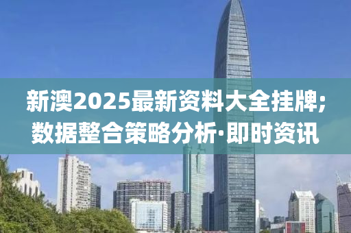 新澳2025最新資料大全掛牌;數(shù)據(jù)整合策略分析·即時(shí)資訊