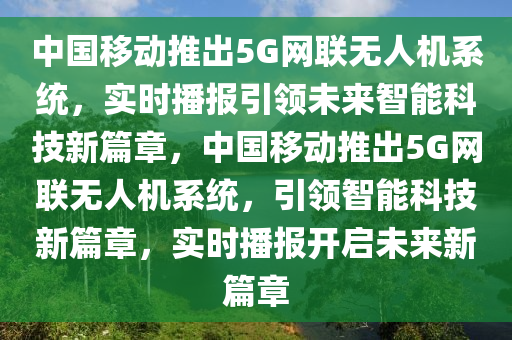 中國移動(dòng)推出5G網(wǎng)聯(lián)無人機(jī)系統(tǒng)，實(shí)時(shí)播報(bào)引領(lǐng)未來智能科技新篇章，中國移動(dòng)推出5G網(wǎng)聯(lián)無人機(jī)系統(tǒng)，引領(lǐng)智能科技新篇章，實(shí)時(shí)播報(bào)開啟未來新篇章