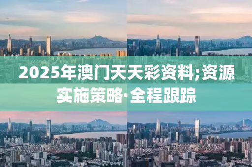 2025年澳門天天彩資料;資源實(shí)施策略·全程跟蹤