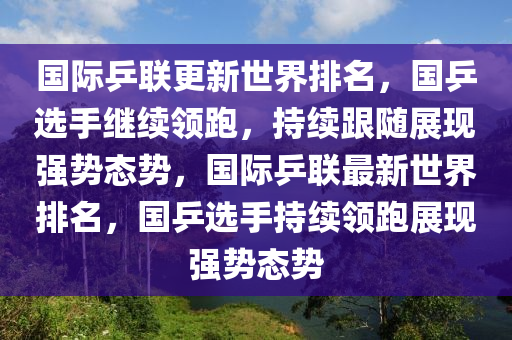 國(guó)際乒聯(lián)更新世界排名，國(guó)乒選手繼續(xù)領(lǐng)跑，持續(xù)跟隨展現(xiàn)強(qiáng)勢(shì)態(tài)勢(shì)，國(guó)際乒聯(lián)最新世界排名，國(guó)乒選手持續(xù)領(lǐng)跑展現(xiàn)強(qiáng)勢(shì)態(tài)勢(shì)