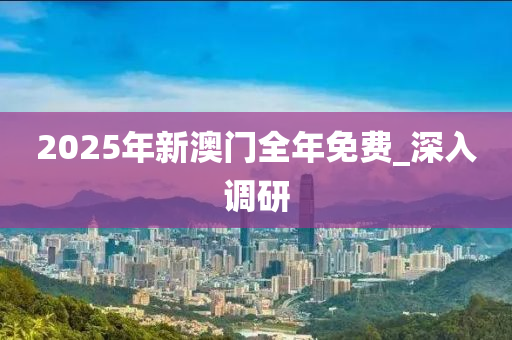 2025年新澳門全年免費_深入調(diào)研