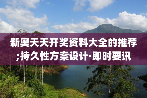 新奧天天開獎資料大全的推薦;持久性方案設計·即時要訊