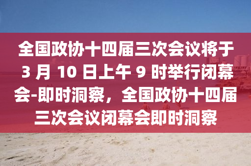 全國政協(xié)十四屆三次會議將于 3 月 10 日上午 9 時舉行閉幕會-即時洞察，全國政協(xié)十四屆三次會議閉幕會即時洞察