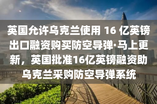 英國允許烏克蘭使用 16 億英鎊出口融資購買防空導(dǎo)彈·馬上更新，英國批準(zhǔn)16億英鎊融資助烏克蘭采購防空導(dǎo)彈系統(tǒng)