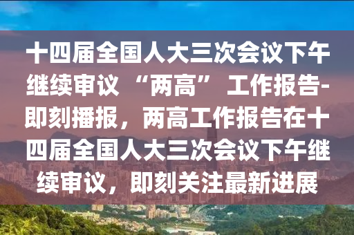 十四屆全國人大三次會議下午繼續(xù)審議 “兩高” 工作報告-即刻播報，兩高工作報告在十四屆全國人大三次會議下午繼續(xù)審議，即刻關(guān)注最新進(jìn)展