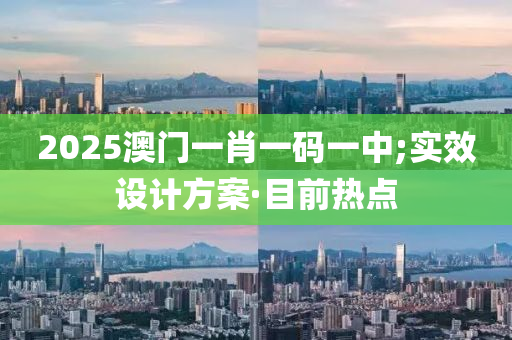 2025澳門一肖一碼一中;實效設(shè)計方案·目前熱點