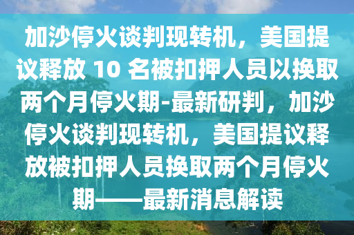 加沙?；鹫勁鞋F(xiàn)轉(zhuǎn)機(jī)，美國(guó)提議釋放 10 名被扣押人員以換取兩個(gè)月?；鹌?最新研判，加沙?；鹫勁鞋F(xiàn)轉(zhuǎn)機(jī)，美國(guó)提議釋放被扣押人員換取兩個(gè)月停火期——最新消息解讀