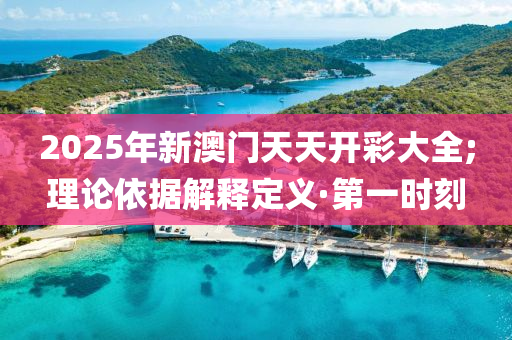 2025年新澳門天天開彩大全;理論依據(jù)解釋定義·第一時(shí)刻