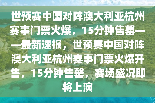 世預(yù)賽中國(guó)對(duì)陣澳大利亞杭州賽事門票火爆，15分鐘售罄——最新速報(bào)，世預(yù)賽中國(guó)對(duì)陣澳大利亞杭州賽事門票火爆開售，15分鐘售罄，賽場(chǎng)盛況即將上演