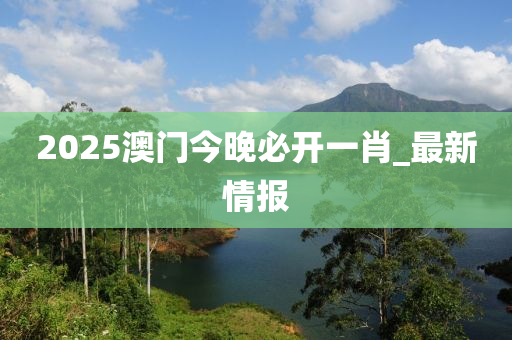 2025澳門今晚必開一肖_最新情報(bào)