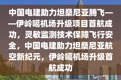 中國電建助力坦桑尼亞騰飛——伊嶺噶機場升級項目首航成功，靈敏監(jiān)測技術保障飛行安全，中國電建助力坦桑尼亞航空新紀元，伊嶺噶機場升級首航成功