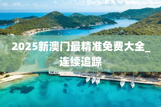 2025新澳門最精準免費大全_連續(xù)追蹤