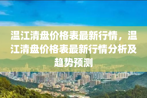 溫江清盤價格表最新行情，溫江清盤價格表最新行情分析及趨勢預測