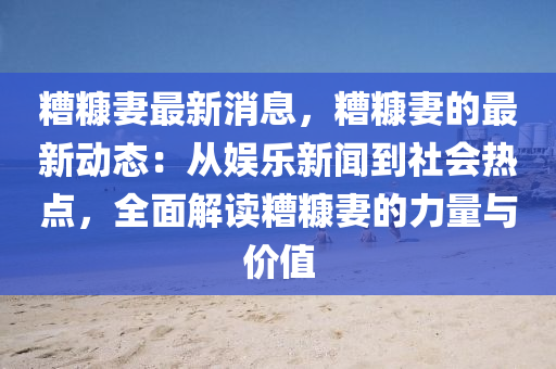 糟糠妻最新消息，糟糠妻的最新動態(tài)：從娛樂新聞到社會熱點，全面解讀糟糠妻的力量與價值