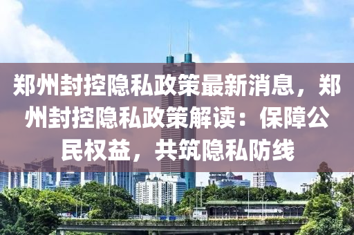 鄭州封控隱私政策最新消息，鄭州封控隱私政策解讀：保障公民權(quán)益，共筑隱私防線