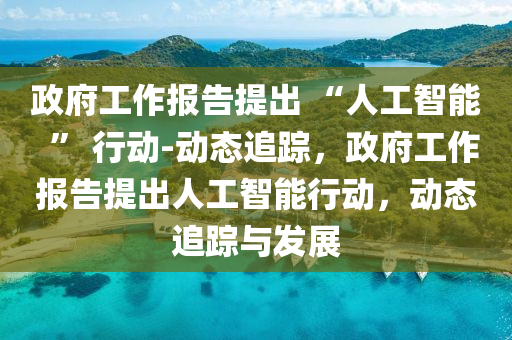 政府工作報(bào)告提出 “人工智能  ” 行動-動態(tài)追蹤，政府工作報(bào)告提出人工智能行動，動態(tài)追蹤與發(fā)展