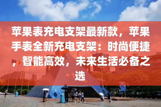 蘋果表充電支架最新款，蘋果手表全新充電支架：時尚便捷，智能高效，未來生活必備之選