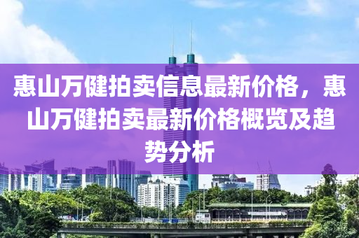 惠山萬健拍賣信息最新價格，惠山萬健拍賣最新價格概覽及趨勢分析