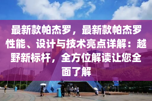 最新款帕杰羅，最新款帕杰羅性能、設(shè)計(jì)與技術(shù)亮點(diǎn)詳解：越野新標(biāo)桿，全方位解讀讓您全面了解