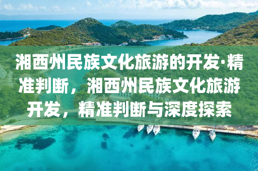 湘西州民族文化旅游的開發(fā)·精準(zhǔn)判斷，湘西州民族文化旅游開發(fā)，精準(zhǔn)判斷與深度探索