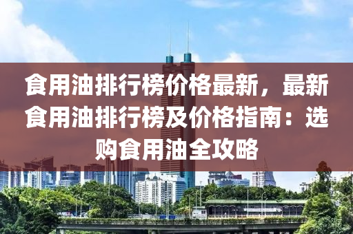 食用油排行榜價(jià)格最新，最新食用油排行榜及價(jià)格指南：選購(gòu)食用油全攻略