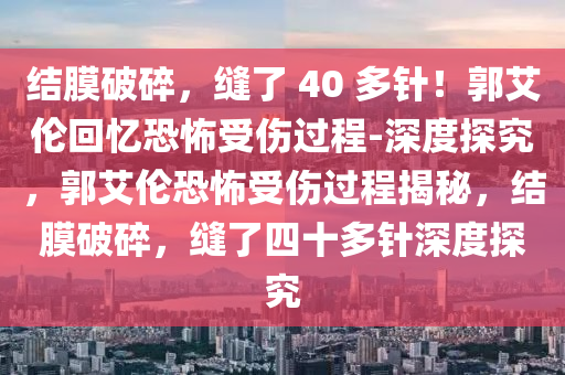 結膜破碎，縫了 40 多針！郭艾倫回憶恐怖受傷過程-深度探究，郭艾倫恐怖受傷過程揭秘，結膜破碎，縫了四十多針深度探究