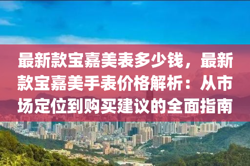 最新款寶嘉美表多少錢，最新款寶嘉美手表價(jià)格解析：從市場(chǎng)定位到購買建議的全面指南