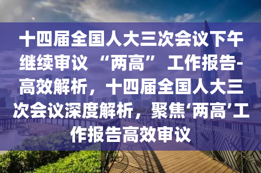 十四屆全國(guó)人大三次會(huì)議下午繼續(xù)審議 “兩高” 工作報(bào)告-高效解析，十四屆全國(guó)人大三次會(huì)議深度解析，聚焦‘兩高’工作報(bào)告高效審議