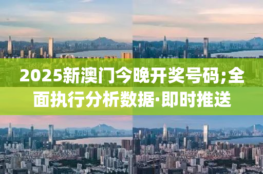 2025新澳門今晚開獎號碼;全面執(zhí)行分析數(shù)據(jù)·即時推送