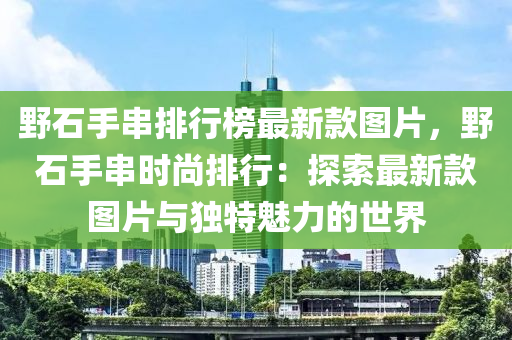 野石手串排行榜最新款圖片，野石手串時尚排行：探索最新款圖片與獨特魅力的世界