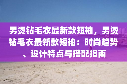 男燙鉆毛衣最新款短袖，男燙鉆毛衣最新款短袖：時尚趨勢、設(shè)計特點與搭配指南