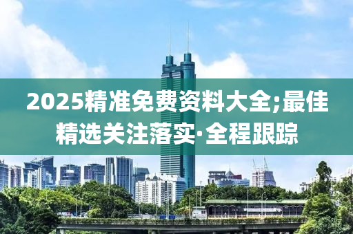 2025精準(zhǔn)免費(fèi)資料大全;最佳精選關(guān)注落實(shí)·全程跟蹤