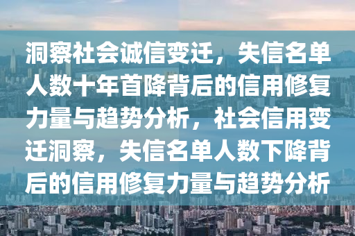 洞察社會誠信變遷，失信名單人數(shù)十年首降背后的信用修復(fù)力量與趨勢分析，社會信用變遷洞察，失信名單人數(shù)下降背后的信用修復(fù)力量與趨勢分析