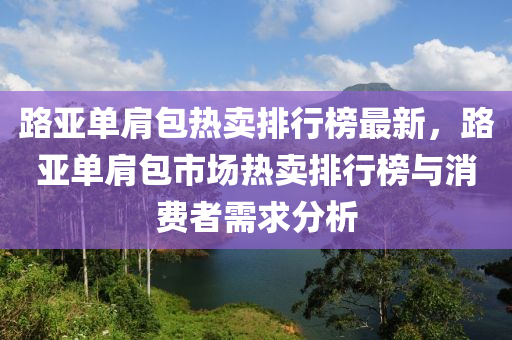 路亞單肩包熱賣排行榜最新，路亞單肩包市場熱賣排行榜與消費者需求分析