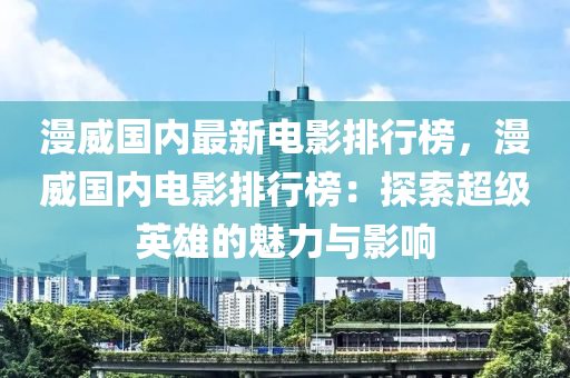 漫威國內(nèi)最新電影排行榜，漫威國內(nèi)電影排行榜：探索超級英雄的魅力與影響