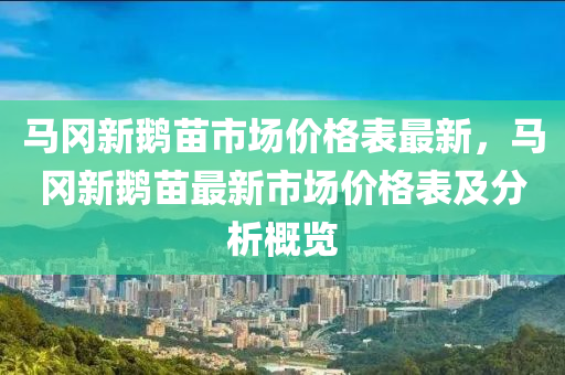 馬岡新鵝苗市場價格表最新，馬岡新鵝苗最新市場價格表及分析概覽