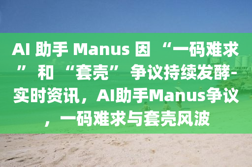 AI 助手 Manus 因 “一碼難求” 和 “套殼” 爭(zhēng)議持續(xù)發(fā)酵-實(shí)時(shí)資訊，AI助手Manus爭(zhēng)議，一碼難求與套殼風(fēng)波