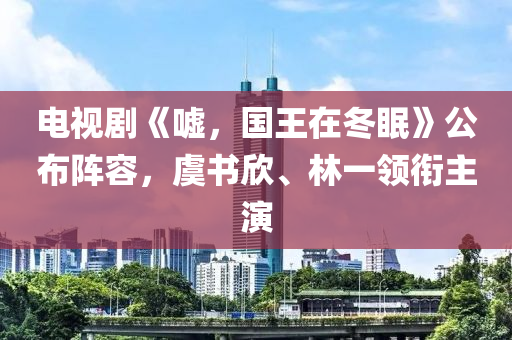 電視劇《噓，國王在冬眠》公布陣容，虞書欣、林一領(lǐng)銜主演