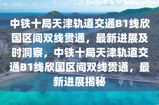 中鐵十局天津軌道交通B1線欣國區(qū)間雙線貫通，最新進(jìn)展及時(shí)洞察，中鐵十局天津軌道交通B1線欣國區(qū)間雙線貫通，最新進(jìn)展揭秘