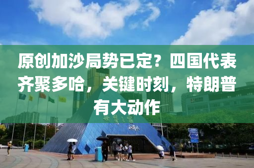 原創(chuàng)加沙局勢已定？四國代表齊聚多哈，關(guān)鍵時(shí)刻，特朗普有大動作