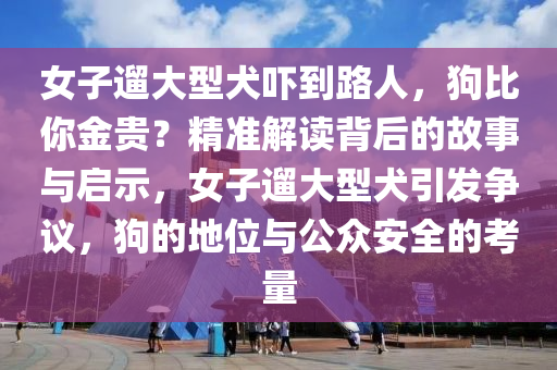 女子遛大型犬嚇到路人，狗比你金貴？精準解讀背后的故事與啟示，女子遛大型犬引發(fā)爭議，狗的地位與公眾安全的考量