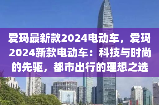 愛瑪最新款2024電動(dòng)車，愛瑪2024新款電動(dòng)車：科技與時(shí)尚的先驅(qū)，都市出行的理想之選